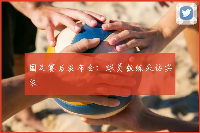 国足赛后发布会：球员教练采访实录