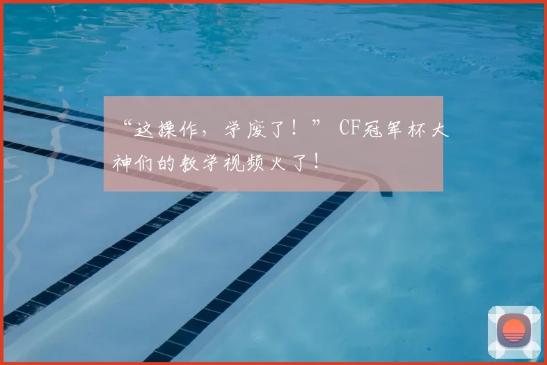 “这操作，学废了！” CF冠军杯大神们的教学视频火了！
