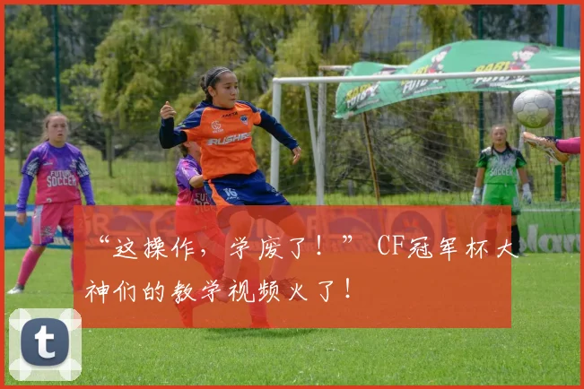 “这操作，学废了！” CF冠军杯大神们的教学视频火了！