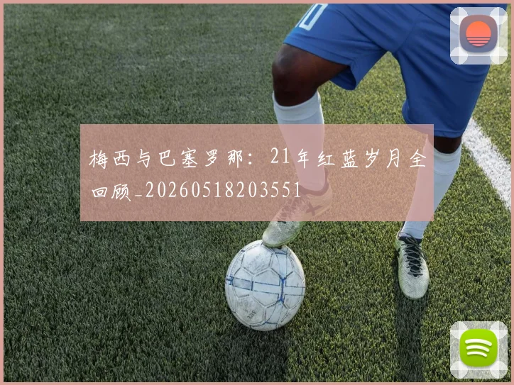 梅西与巴塞罗那：21年红蓝岁月全回顾_20260518203551