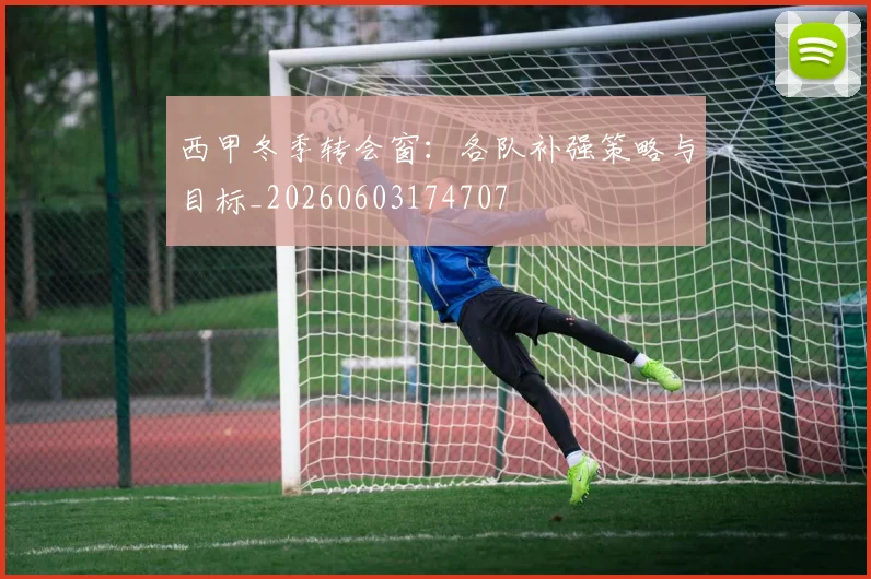 西甲冬季转会窗：各队补强策略与目标_20260603174707