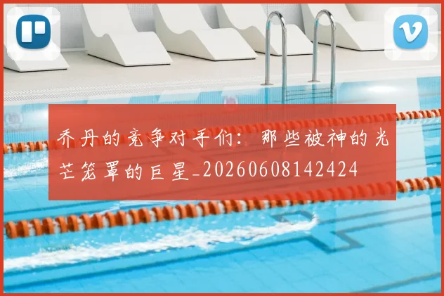 乔丹的竞争对手们：那些被神的光芒笼罩的巨星_20260608142424