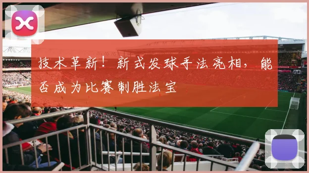 技术革新！新式发球手法亮相，能否成为比赛制胜法宝