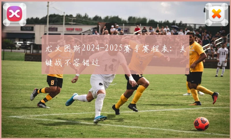 尤文图斯2024-2025赛季赛程表：关键战不容错过