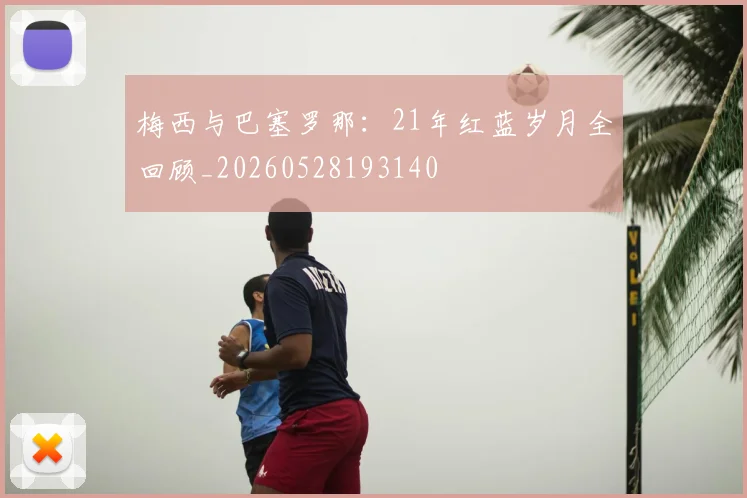 梅西与巴塞罗那：21年红蓝岁月全回顾_20260528193140