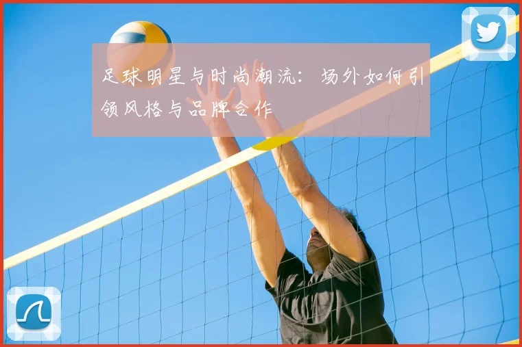 足球明星与时尚潮流：场外如何引领风格与品牌合作