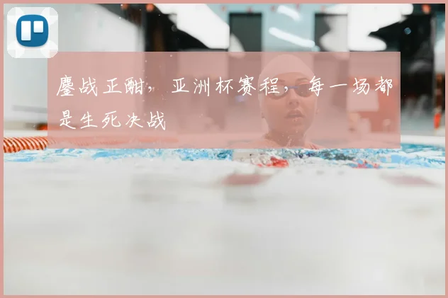 鏖战正酣，亚洲杯赛程，每一场都是生死决战