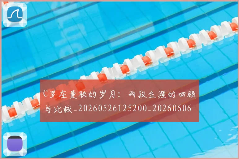C罗在曼联的岁月：两段生涯的回顾与比较_20260526125200_20260606165345