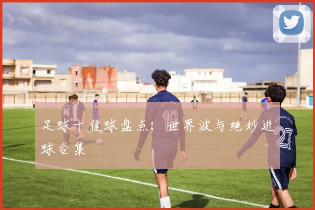 足球十佳球盘点:世界波与绝妙进球合集
