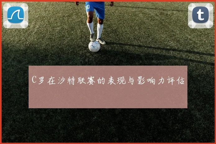 C罗在沙特联赛的表现与影响力评估