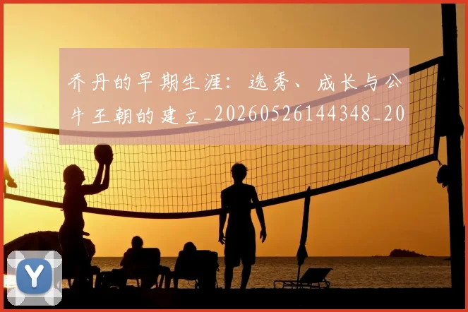 乔丹的早期生涯：选秀、成长与公牛王朝的建立_20260526144348_20260608142423
