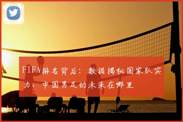 FIFA排名背后：数据揭秘国家队实力，中国男足的未来在哪里