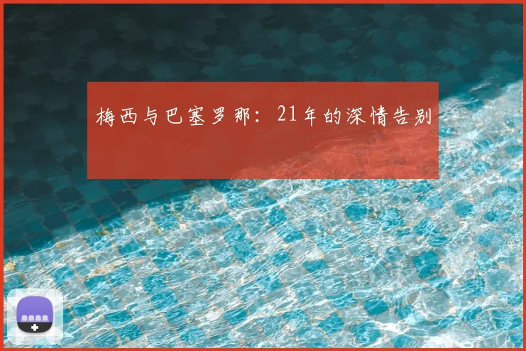 梅西与巴塞罗那:21年的深情告别