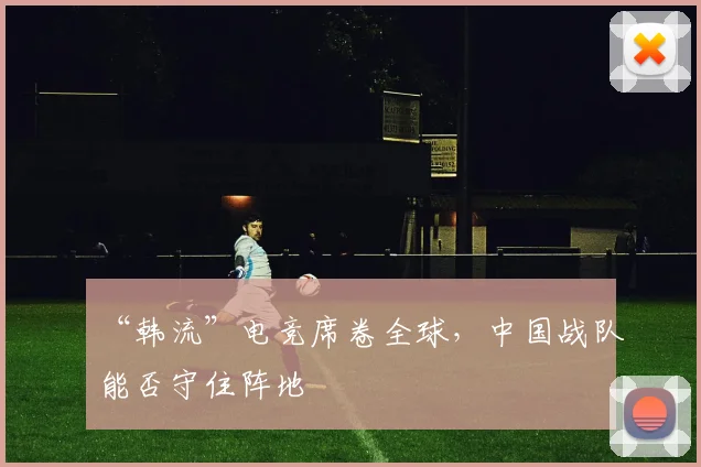 “韩流”电竞席卷全球，中国战队能否守住阵地