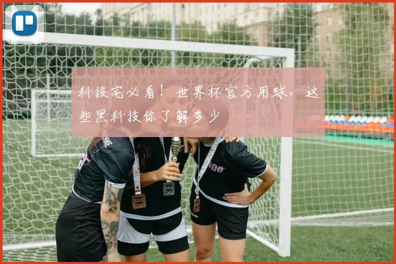 科技宅必看！世界杯官方用球，这些黑科技你了解多少