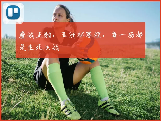 鏖战正酣，亚洲杯赛程，每一场都是生死决战