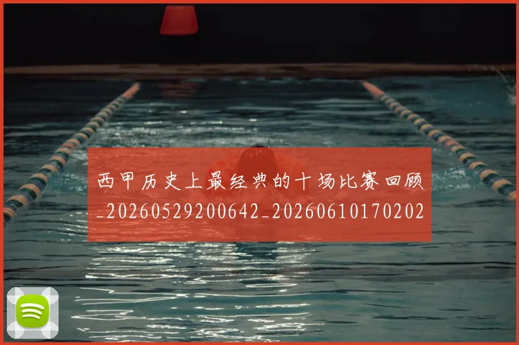 西甲历史上最经典的十场比赛回顾_20260529200642_20260610170202